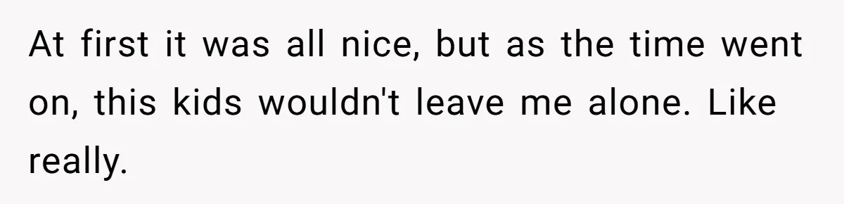 At first it was all nice, but as the time went on, this kids wouldn't leave me alone. Like really.