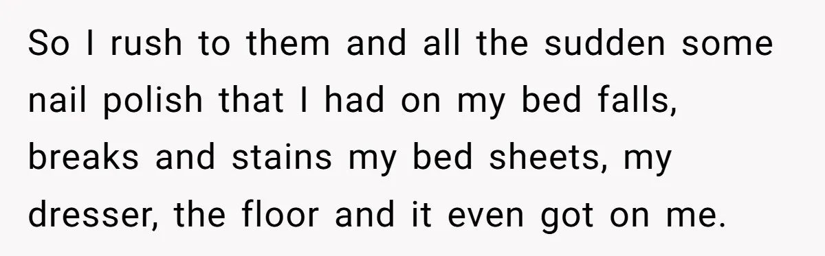 So I rush to them and all the sudden some nail polish that I had on my bed falls, breaks and stains my bed sheets, my dresser, the floor and...
