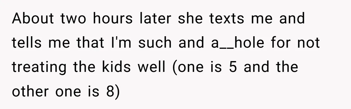 About two hours later she texts me and tells me that I'm such and a__hole for not treating the kids well (one is 5 and the other one is 8)