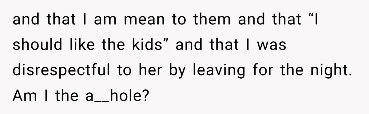 and that I am mean to them and that “I should like the kids” and that I was disrespectful to her by leaving for the night. Am I the a__hole?