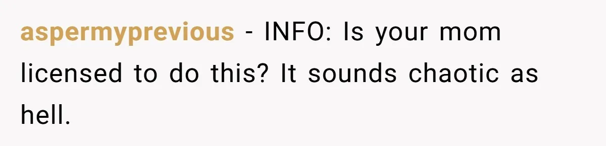 aspermyprevious − INFO: Is your mom licensed to do this? It sounds chaotic as hell.