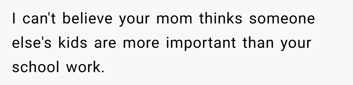 I can't believe your mom thinks someone else's kids are more important than your school work.