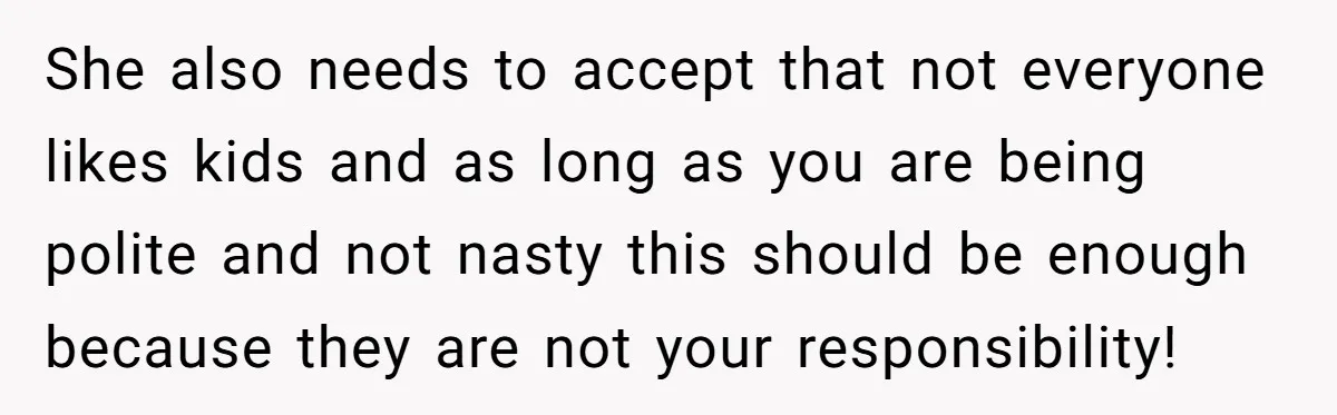 She also needs to accept that not everyone likes kids and as long as you are being polite and not nasty this should be enough because they are not your...