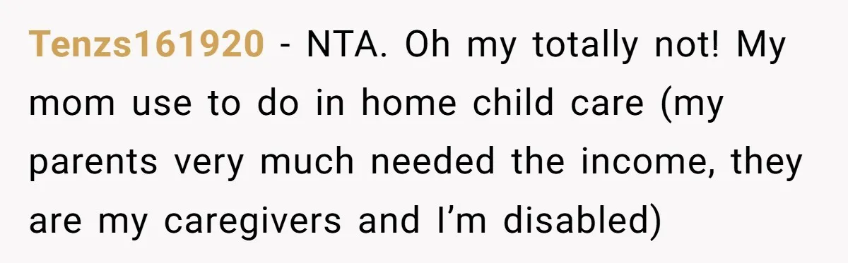 Tenzs161920 − NTA. Oh my totally not! My mom use to do in home child care (my parents very much needed the income, they are my caregivers and I’m disabled)