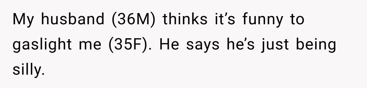 My husband (36M) thinks it’s funny to gaslight me (35F). He says he’s just being silly.