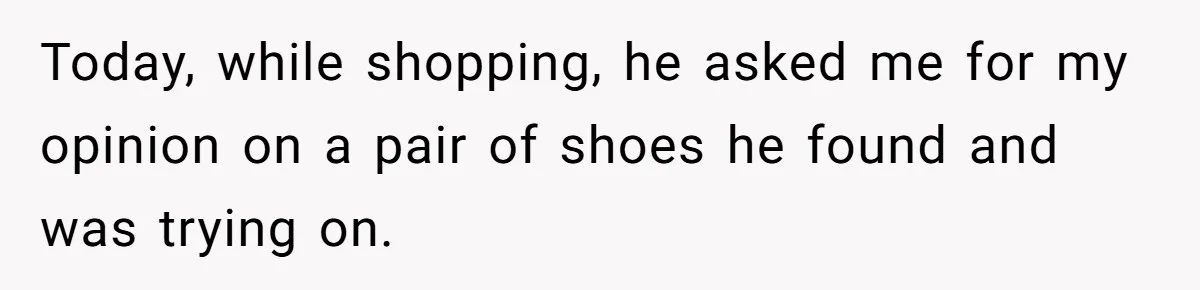 Today, while shopping, he asked me for my opinion on a pair of shoes he found and was trying on.