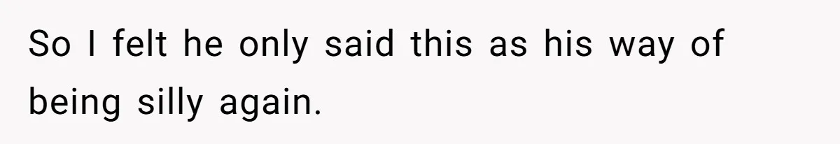 So I felt he only said this as his way of being silly again.