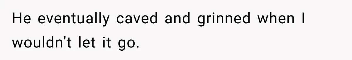 He eventually caved and grinned when I wouldn’t let it go.