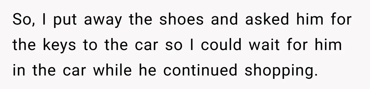 So, I put away the shoes and asked him for the keys to the car so I could wait for him in the car while he continued shopping.