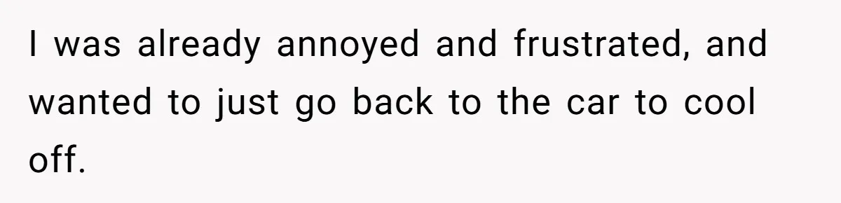 I was already annoyed and frustrated, and wanted to just go back to the car to cool off.