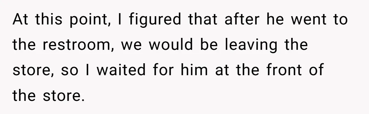 At this point, I figured that after he went to the restroom, we would be leaving the store, so I waited for him at the front of the store.