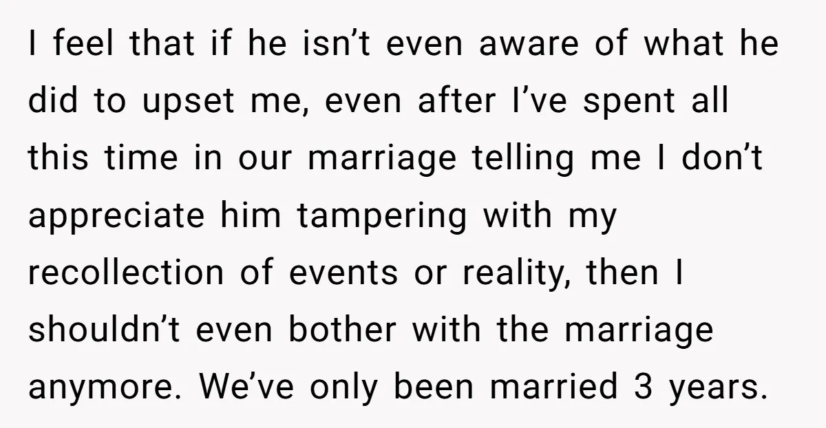 I feel that if he isn’t even aware of what he did to upset me, even after I’ve spent all this time in our marriage telling me I don’t appreciate...