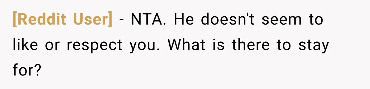 [Reddit User] − NTA. He doesn't seem to like or respect you. What is there to stay for?