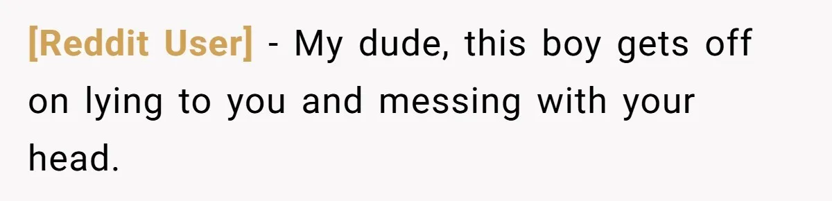 [Reddit User] − My dude, this boy gets off on lying to you and messing with your head.
