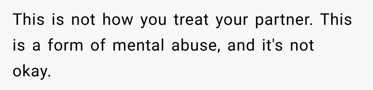 This is not how you treat your partner. This is a form of mental abuse, and it's not okay.