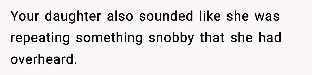 Your daughter also sounded like she was repeating something snobby that she had overheard.