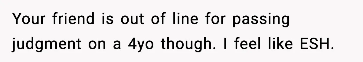 Your friend is out of line for passing judgment on a 4yo though. I feel like ESH.