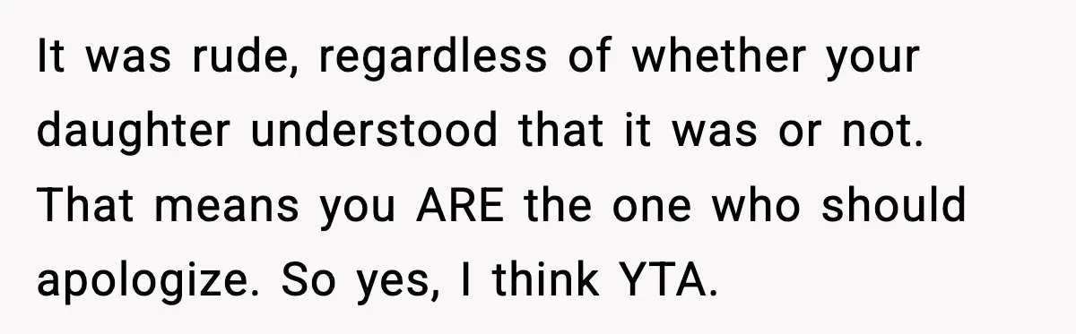 It was rude, regardless of whether your daughter understood that it was or not. That means you ARE the one who should apologize. So yes, I think YTA.