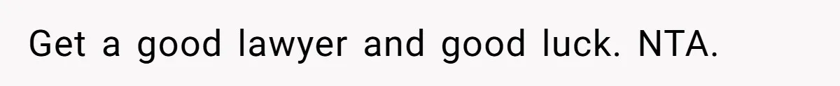 Get a good lawyer and good luck. NTA.