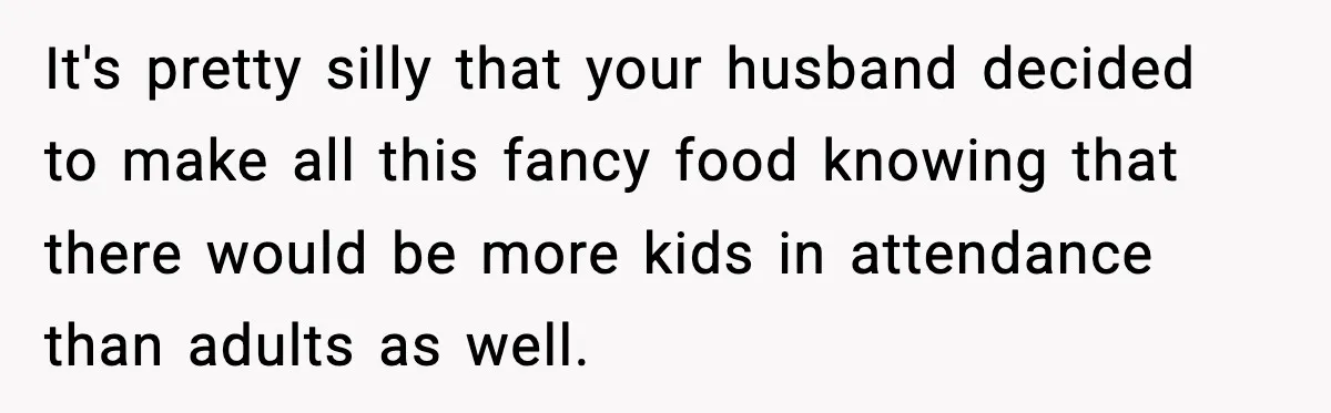 It's pretty silly that your husband decided to make all this fancy food knowing that there would be more kids in attendance than adults as well.