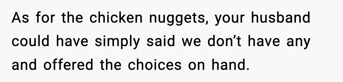 As for the chicken nuggets, your husband could have simply said we don’t have any and offered the choices on hand.