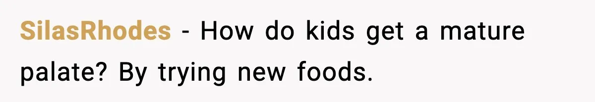 SilasRhodes − How do kids get a mature palate? By trying new foods.