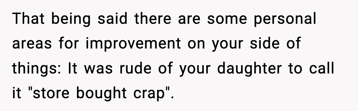 That being said there are some personal areas for improvement on your side of things: It was rude of your daughter to call it "store bought crap".