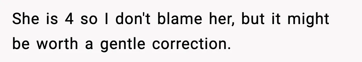 She is 4 so I don't blame her, but it might be worth a gentle correction.