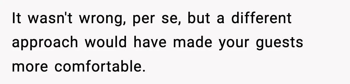 It wasn't wrong, per se, but a different approach would have made your guests more comfortable.