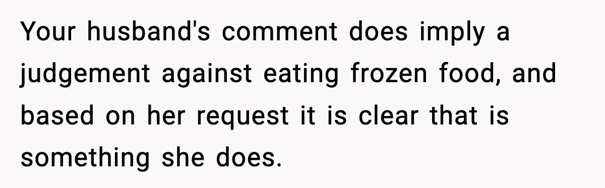 Your husband's comment does imply a judgement against eating frozen food, and based on her request it is clear that is something she does.