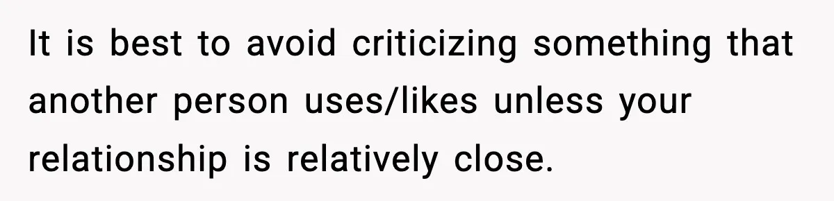 It is best to avoid criticizing something that another person uses/likes unless your relationship is relatively close.