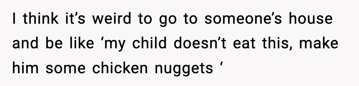 I think it’s weird to go to someone’s house and be like ‘my child doesn’t eat this, make him some chicken nuggets ‘