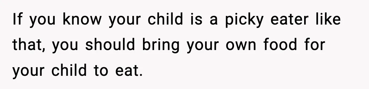 If you know your child is a picky eater like that, you should bring your own food for your child to eat.