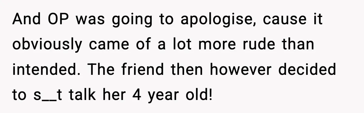 And OP was going to apologise, cause it obviously came of a lot more rude than intended. The friend then however decided to s__t talk her 4 year old!