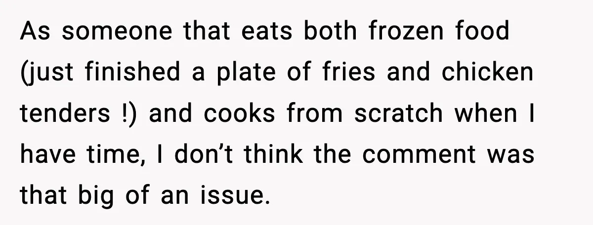 As someone that eats both frozen food (just finished a plate of fries and chicken tenders !) and cooks from scratch when I have time, I don’t think the comment...