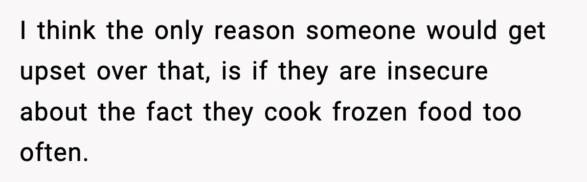 I think the only reason someone would get upset over that, is if they are insecure about the fact they cook frozen food too often.