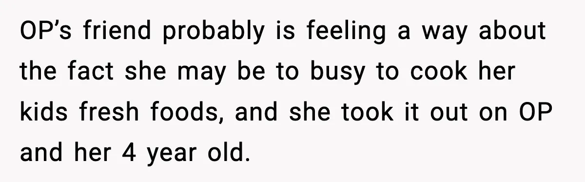 OP’s friend probably is feeling a way about the fact she may be to busy to cook her kids fresh foods, and she took it out on OP and her...