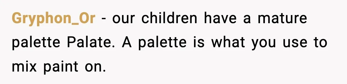 Gryphon_Or − our children have a mature palette Palate. A palette is what you use to mix paint on.