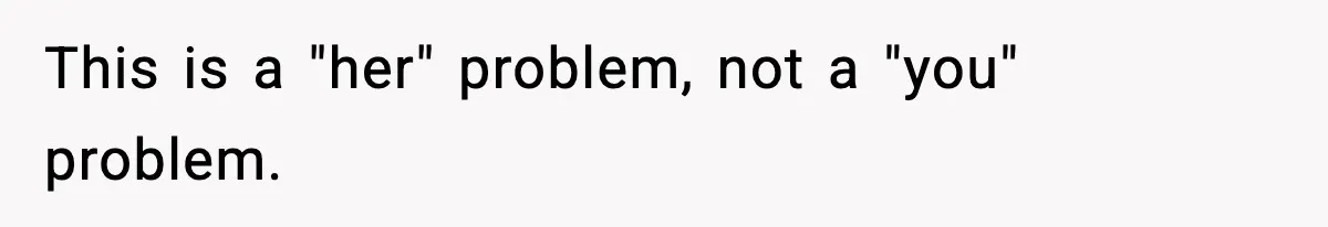 This is a "her" problem, not a "you" problem.