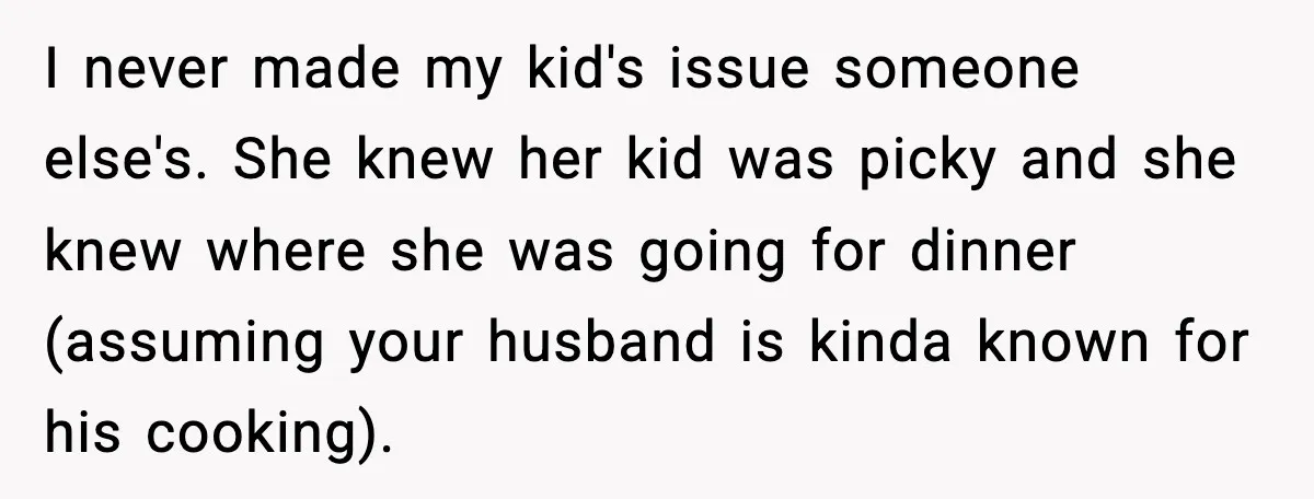 I never made my kid's issue someone else's. She knew her kid was picky and she knew where she was going for dinner (assuming your husband is kinda known for...