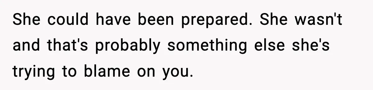 She could have been prepared. She wasn't and that's probably something else she's trying to blame on you.