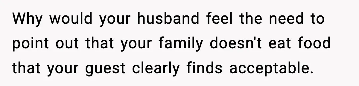 Why would your husband feel the need to point out that your family doesn't eat food that your guest clearly finds acceptable.