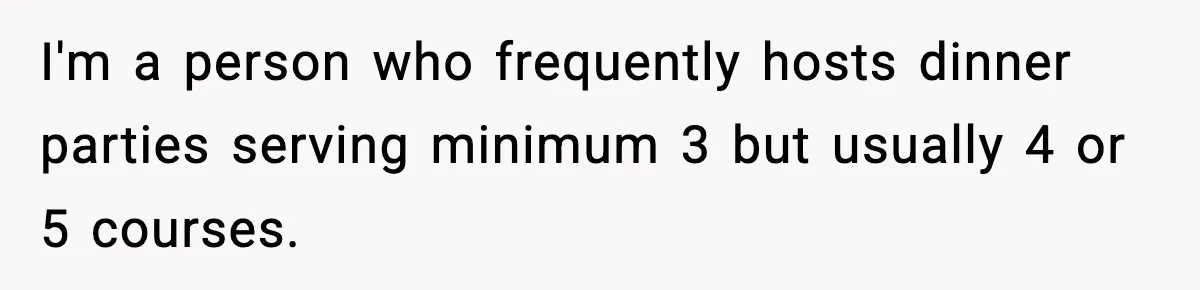 I'm a person who frequently hosts dinner parties serving minimum 3 but usually 4 or 5 courses.
