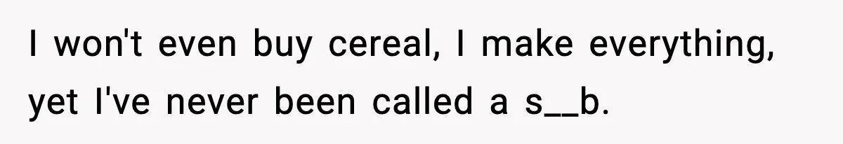 I won't even buy cereal, I make everything, yet I've never been called a s__b.