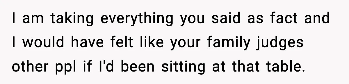 I am taking everything you said as fact and I would have felt like your family judges other ppl if I'd been sitting at that table.