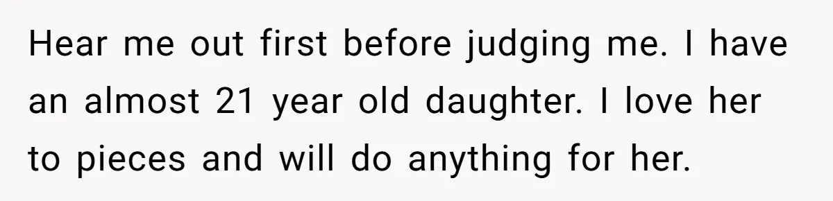 Hear me out first before judging me. I have an almost 21 year old daughter. I love her to pieces and will do anything for her.