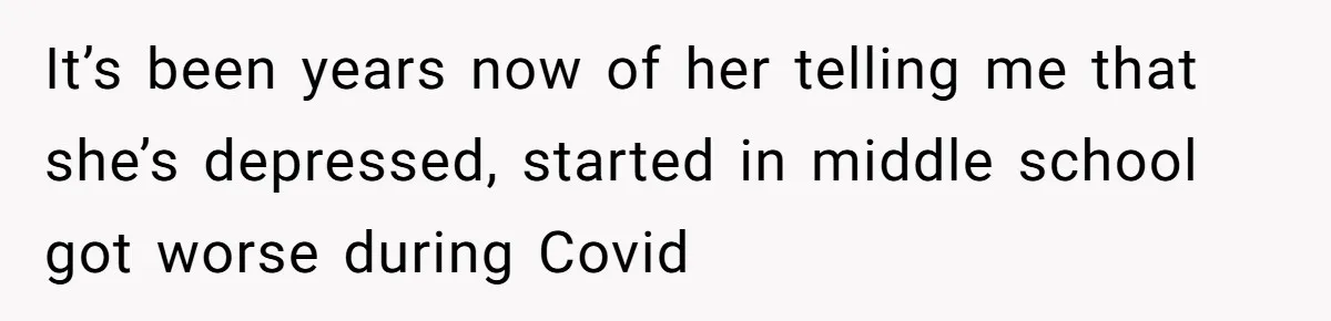 It’s been years now of her telling me that she’s depressed, started in middle school got worse during Covid