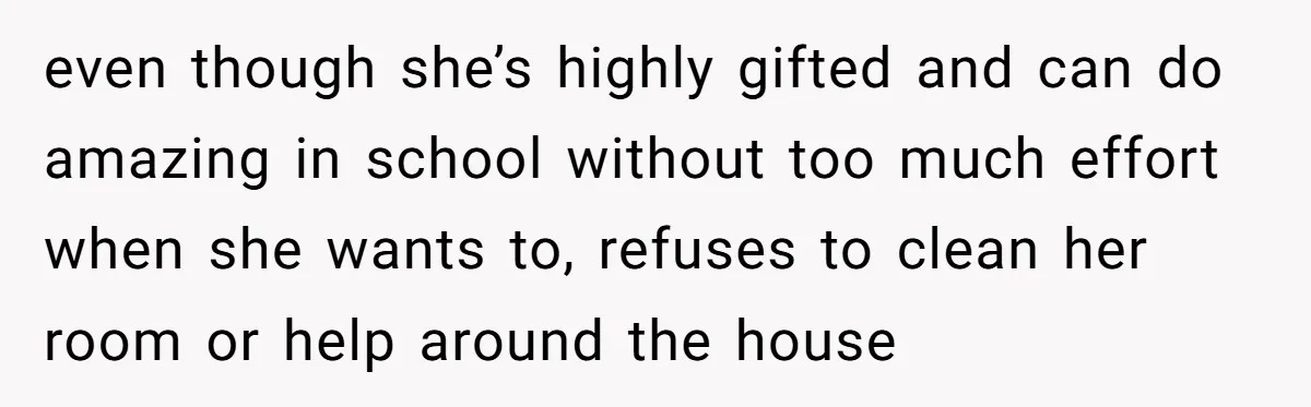 even though she’s highly gifted and can do amazing in school without too much effort when she wants to, refuses to clean her room or help around the house