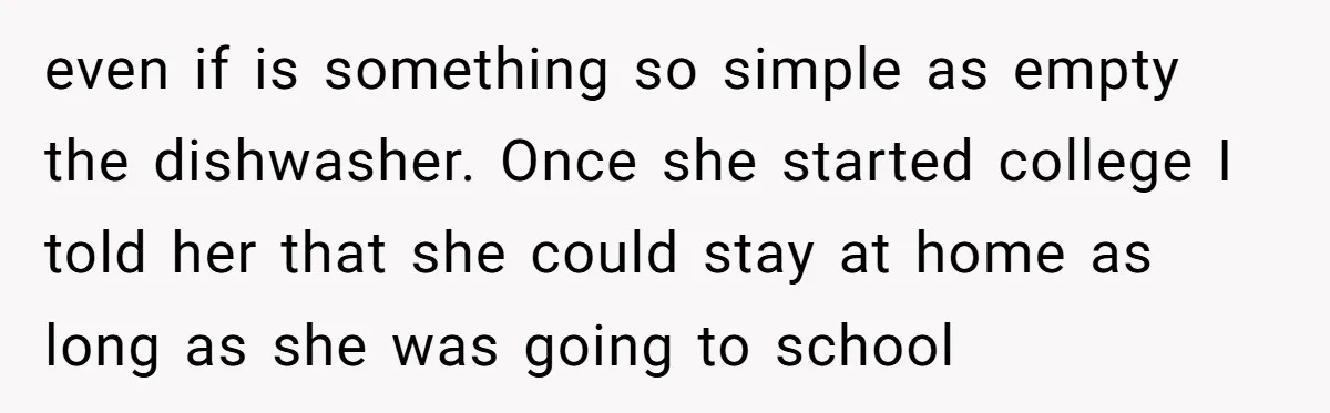 even if is something so simple as empty the dishwasher. Once she started college I told her that she could stay at home as long as she was going to...