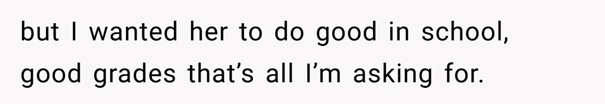 but I wanted her to do good in school, good grades that’s all I’m asking for.